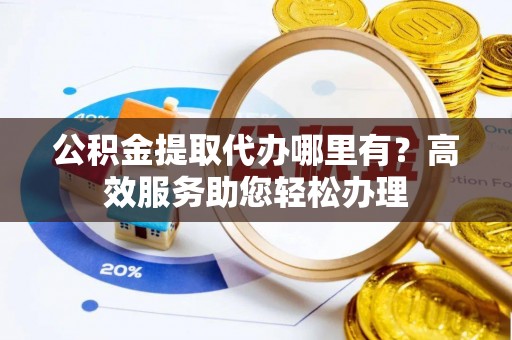 广丰公积金提取代办哪里有？高效服务助您轻松办理