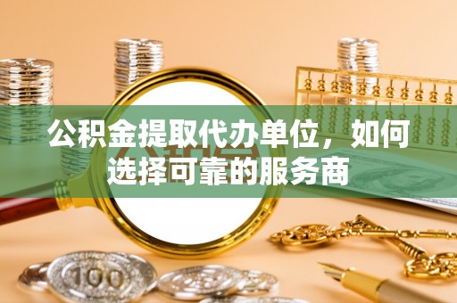 广丰公积金提取代办单位，如何选择可靠的服务商