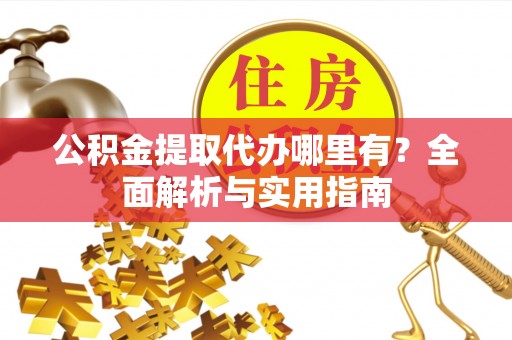 广丰公积金提取代办哪里有？全面解析与实用指南