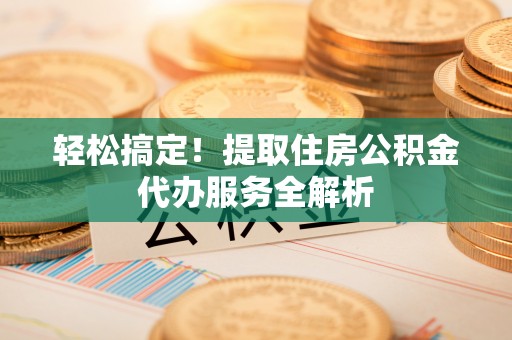 广丰轻松搞定！提取住房公积金代办服务全解析