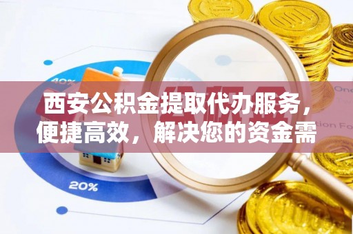 广丰西安公积金提取代办服务，便捷高效，解决您的资金需求