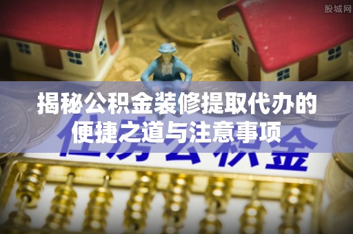 广丰揭秘公积金装修提取代办的便捷之道与注意事项
