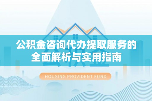 广丰公积金咨询代办提取服务的全面解析与实用指南