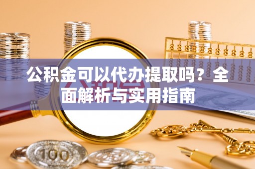 广丰公积金可以代办提取吗？全面解析与实用指南