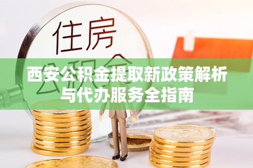 广丰西安公积金提取新政策解析与代办服务全指南