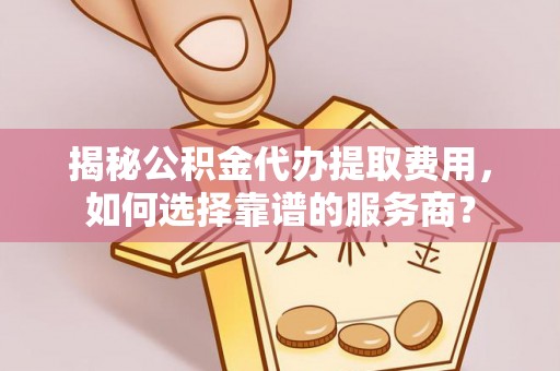 广丰揭秘公积金代办提取费用，如何选择靠谱的服务商？
