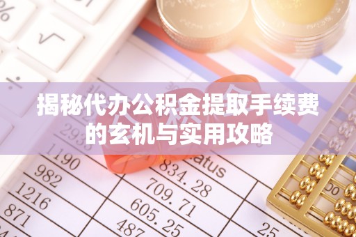 广丰揭秘代办公积金提取手续费的玄机与实用攻略