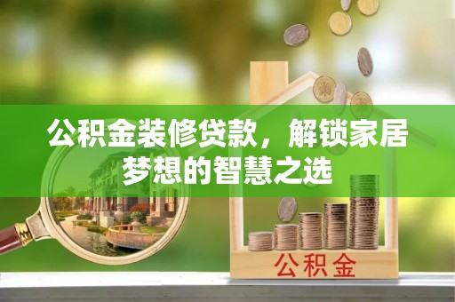 广丰公积金装修贷款，解锁家居梦想的智慧之选