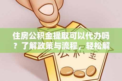 广丰住房公积金提取可以代办吗？了解政策与流程，轻松解决你的疑问