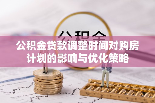 广丰公积金贷款调整时间对购房计划的影响与优化策略