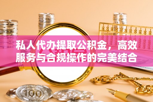 广丰私人代办提取公积金，高效服务与合规操作的完美结合