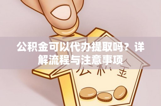 广丰公积金可以代办提取吗？详解流程与注意事项