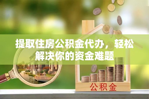 广丰提取住房公积金代办，轻松解决你的资金难题