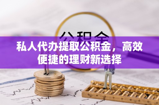 广丰私人代办提取公积金，高效便捷的理财新选择