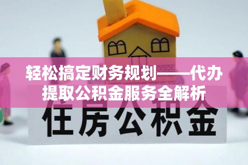 广丰轻松搞定财务规划——代办提取公积金服务全解析
