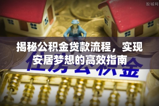 广丰揭秘公积金贷款流程，实现安居梦想的高效指南