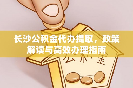 广丰长沙公积金代办提取，政策解读与高效办理指南