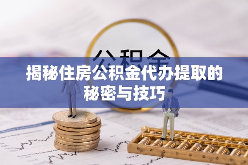 广丰揭秘住房公积金代办提取的秘密与技巧