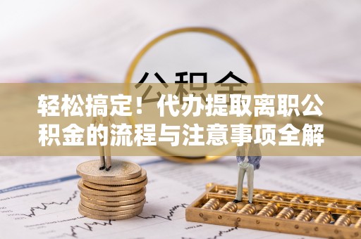 广丰轻松搞定！代办提取离职公积金的流程与注意事项全解析