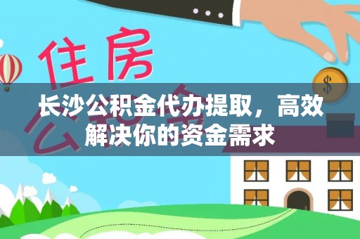 广丰长沙公积金代办提取，高效解决你的资金需求