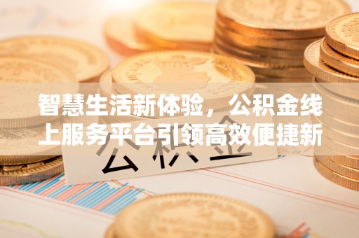 广丰智慧生活新体验，公积金线上服务平台引领高效便捷新时代