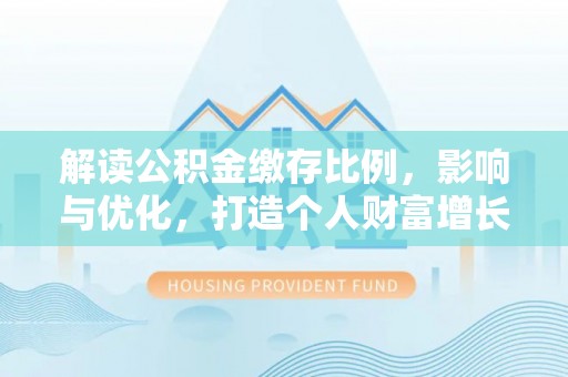 广丰解读公积金缴存比例，影响与优化，打造个人财富增长新引擎