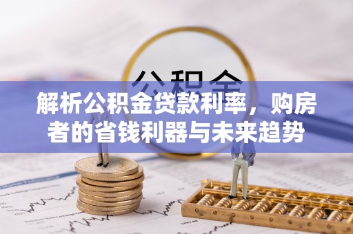 广丰解析公积金贷款利率，购房者的省钱利器与未来趋势