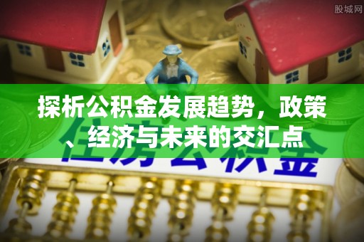 广丰探析公积金发展趋势，政策、经济与未来的交汇点