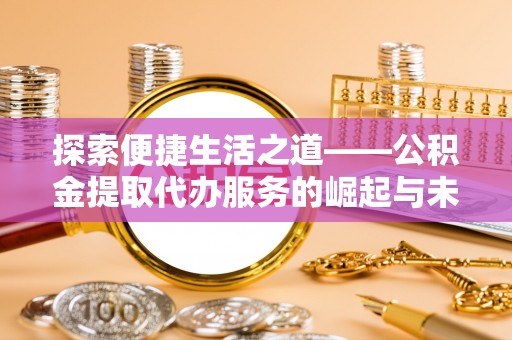 广丰探索便捷生活之道——公积金提取代办服务的崛起与未来