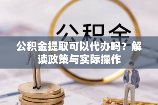 广丰公积金提取可以代办吗？解读政策与实际操作
