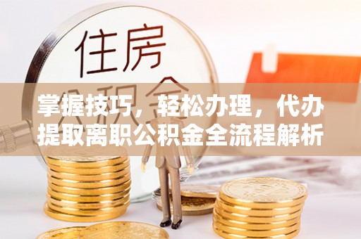 广丰掌握技巧，轻松办理，代办提取离职公积金全流程解析