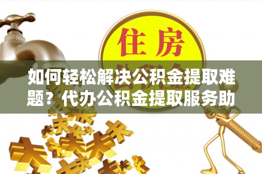 广丰如何轻松解决公积金提取难题？代办公积金提取服务助您一臂之力