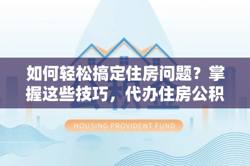 广丰如何轻松搞定住房问题？掌握这些技巧，代办住房公积金提取不再难