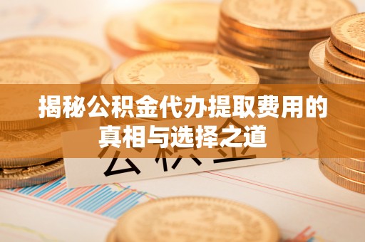 广丰揭秘公积金代办提取费用的真相与选择之道