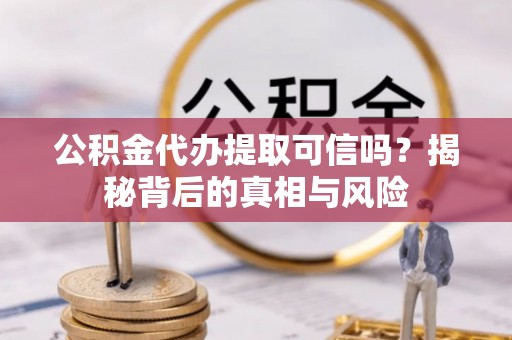 广丰公积金代办提取可信吗？揭秘背后的真相与风险