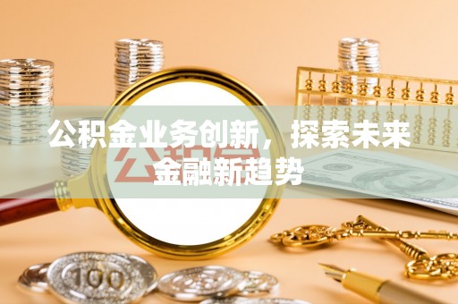 广丰公积金业务创新，探索未来金融新趋势