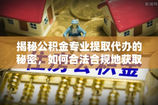 广丰揭秘公积金专业提取代办的秘密，如何合法合规地获取你的住房基金？