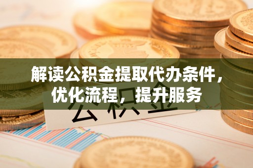 广丰解读公积金提取代办条件，优化流程，提升服务