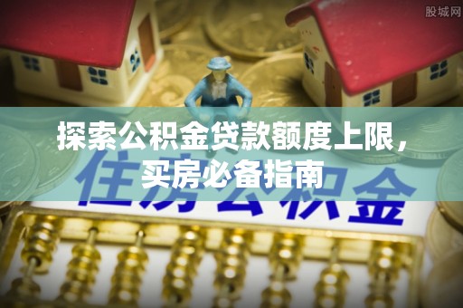 广丰探索公积金贷款额度上限，买房必备指南