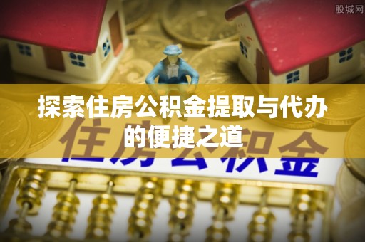 广丰探索住房公积金提取与代办的便捷之道