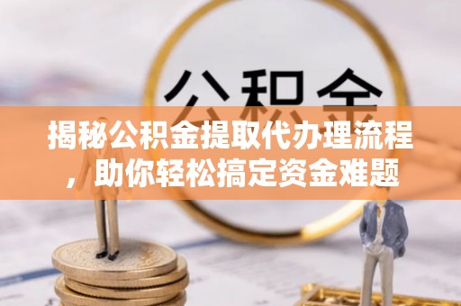 广丰揭秘公积金提取代办理流程，助你轻松搞定资金难题