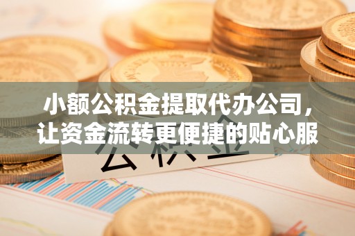 广丰小额公积金提取代办公司，让资金流转更便捷的贴心服务