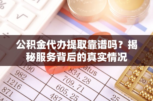 广丰公积金代办提取靠谱吗？揭秘服务背后的真实情况