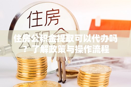 广丰住房公积金提取可以代办吗？了解政策与操作流程