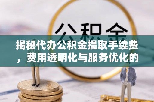 广丰揭秘代办公积金提取手续费，费用透明化与服务优化的关键