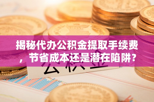 广丰揭秘代办公积金提取手续费，节省成本还是潜在陷阱？