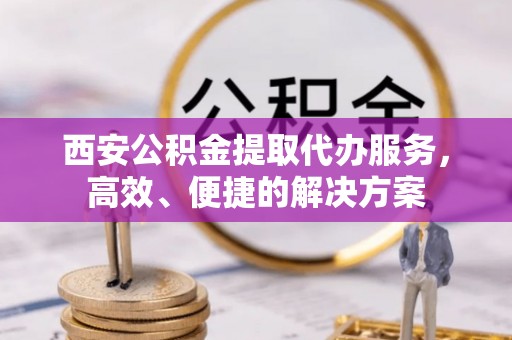 广丰西安公积金提取代办服务，高效、便捷的解决方案
