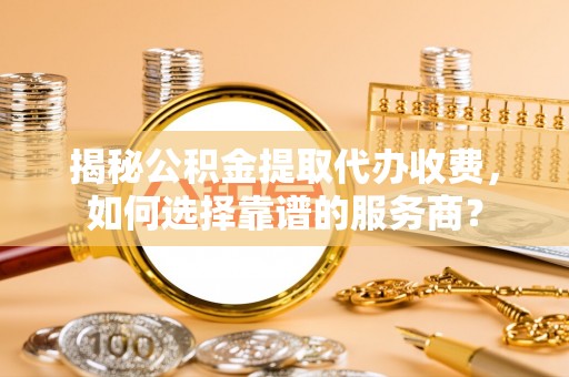 广丰揭秘公积金提取代办收费，如何选择靠谱的服务商？