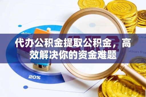 广丰代办公积金提取公积金，高效解决你的资金难题