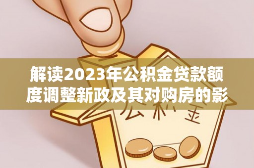 广丰解读2023年公积金贷款额度调整新政及其对购房的影响